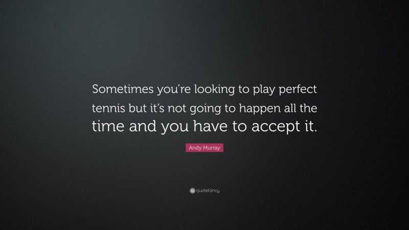 Andy Murray Quote: “Sometimes you’re looking to play perfect tennis but it’s not going to happen all the time and you have to accept it.”