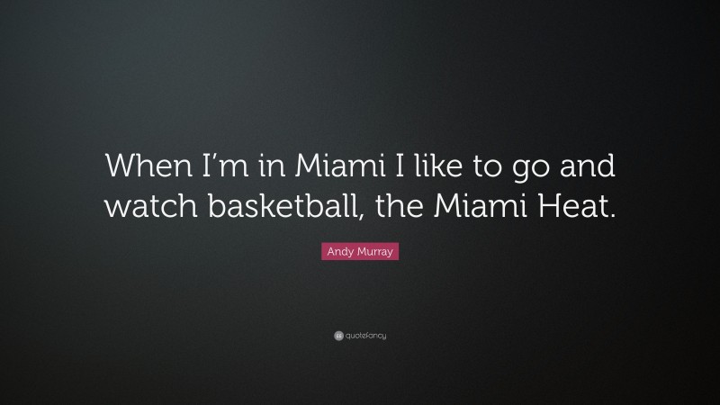 Andy Murray Quote: “When I’m in Miami I like to go and watch basketball, the Miami Heat.”