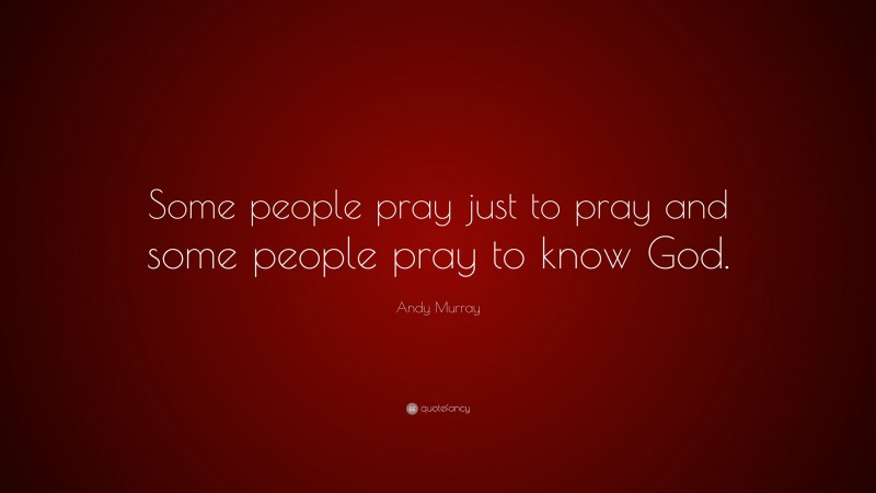 Andy Murray Quote: “Some people pray just to pray and some people pray to know God.”