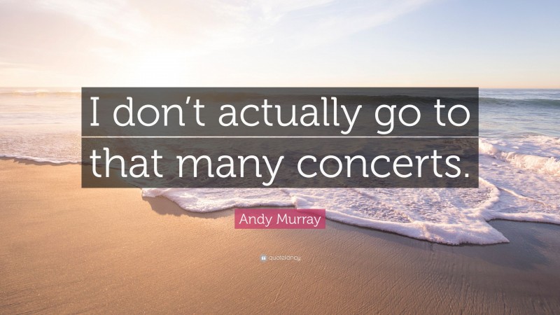 Andy Murray Quote: “I don’t actually go to that many concerts.”