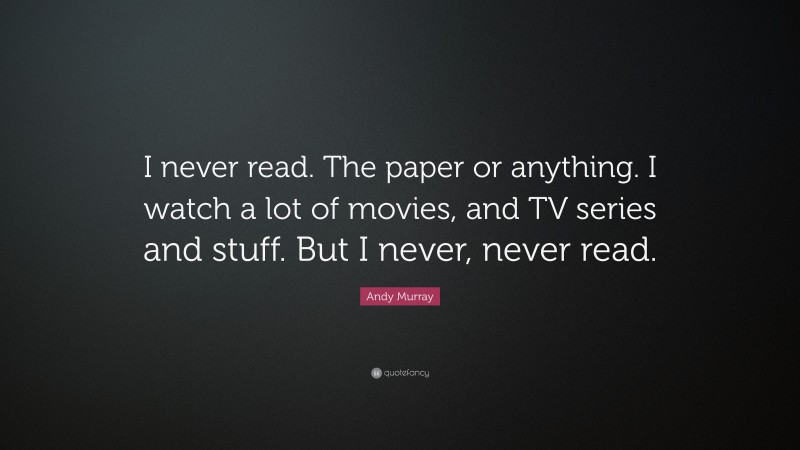 Andy Murray Quote: “I never read. The paper or anything. I watch a lot of movies, and TV series and stuff. But I never, never read.”