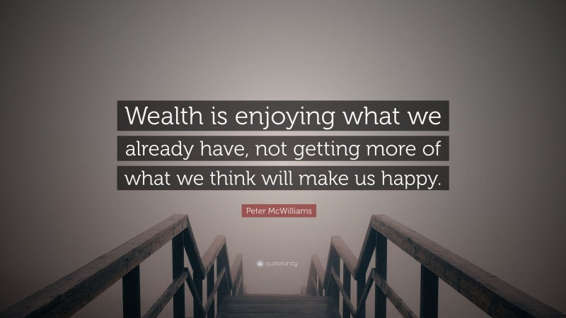 Peter McWilliams Quote: “Wealth is enjoying what we already have, not getting more of what we think will make us happy.”