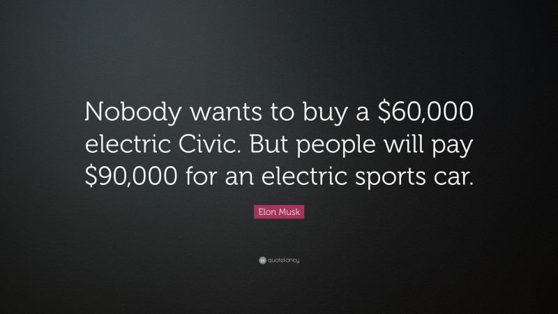 Elon Musk Quote: “Nobody wants to buy a $60,000 electric Civic. But people will pay $90,000 for an electric sports car.”