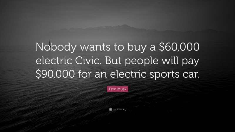 Elon Musk Quote: “Nobody wants to buy a $60,000 electric Civic. But people will pay $90,000 for an electric sports car.”