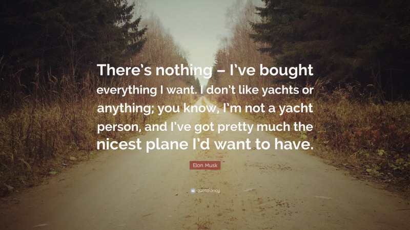 Elon Musk Quote: “There’s nothing – I’ve bought everything I want. I don’t like yachts or anything; you know, I’m not a yacht person, and I’ve got pretty much the nicest plane I’d want to have.”