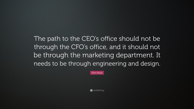 Elon Musk Quote: “The path to the CEO’s office should not be through the CFO’s office, and it should not be through the marketing department. It needs to be through engineering and design.”
