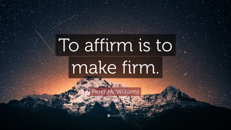 Peter McWilliams Quote: “To affirm is to make firm.”