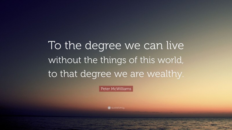 Peter McWilliams Quote: “To the degree we can live without the things of this world, to that degree we are wealthy.”