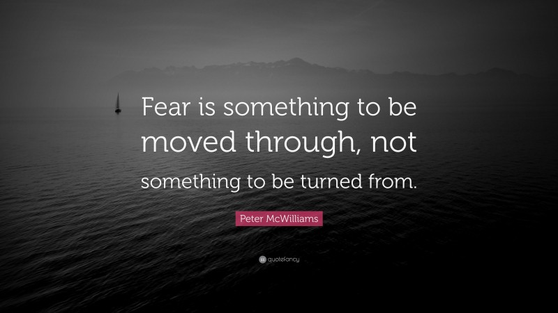 Peter McWilliams Quote: “Fear is something to be moved through, not something to be turned from.”