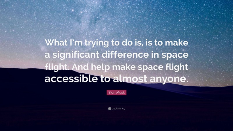 Elon Musk Quote: “What I’m trying to do is, is to make a significant difference in space flight. And help make space flight accessible to almost anyone.”