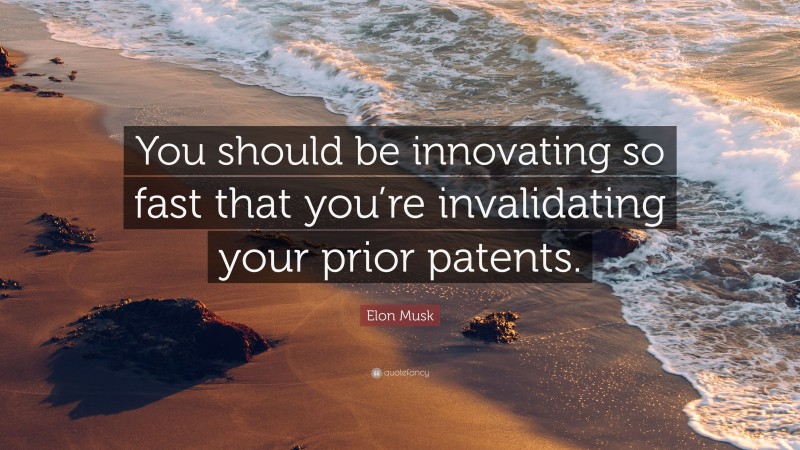 Elon Musk Quote: “You should be innovating so fast that you’re invalidating your prior patents.”