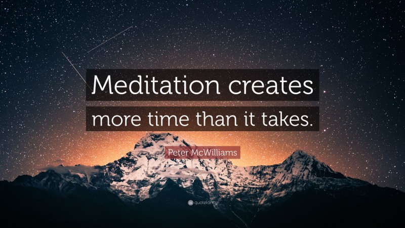 Peter McWilliams Quote: “Meditation creates more time than it takes.”