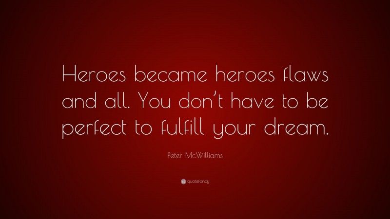 Peter McWilliams Quote: “Heroes became heroes flaws and all. You don’t have to be perfect to fulfill your dream.”