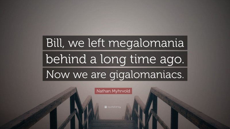 Nathan Myhrvold Quote: “Bill, we left megalomania behind a long time ago. Now we are gigalomaniacs.”