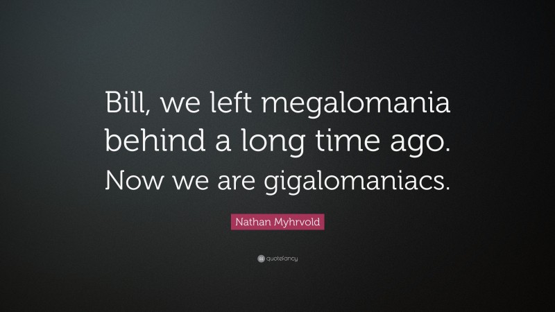 Nathan Myhrvold Quote: “Bill, we left megalomania behind a long time ago. Now we are gigalomaniacs.”