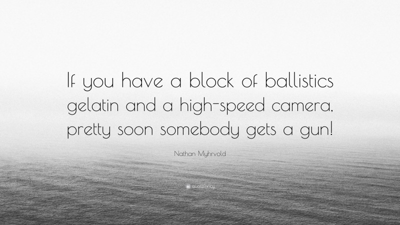 Nathan Myhrvold Quote: “If you have a block of ballistics gelatin and a high-speed camera, pretty soon somebody gets a gun!”