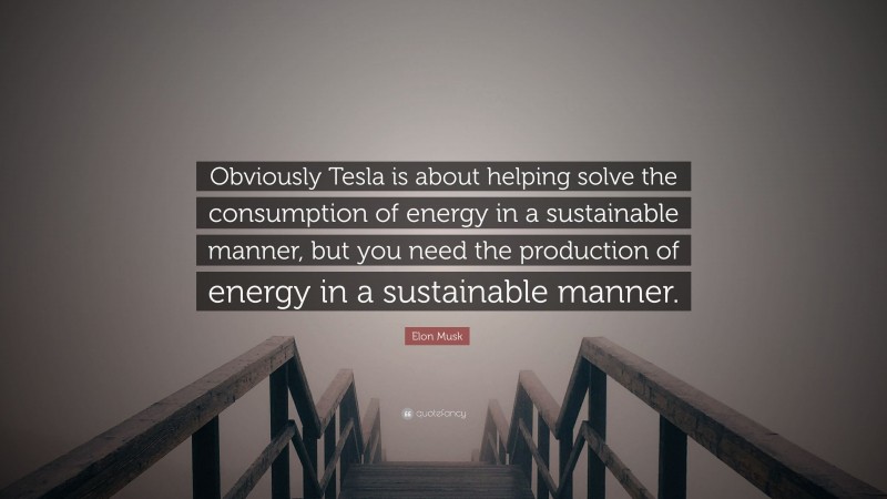 Elon Musk Quote: “Obviously Tesla is about helping solve the consumption of energy in a sustainable manner, but you need the production of energy in a sustainable manner.”