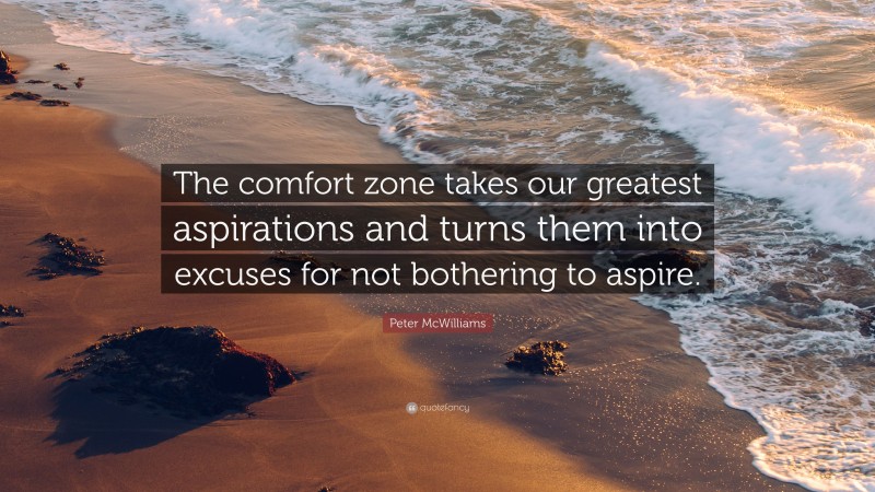 Peter McWilliams Quote: “The comfort zone takes our greatest aspirations and turns them into excuses for not bothering to aspire.”