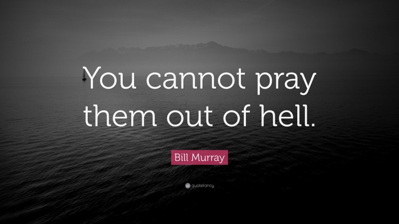Bill Murray Quote: “You cannot pray them out of hell.”