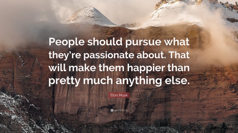 People should pursue what they’re passionate about. That will make them happier than pretty much anything else.