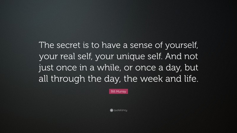 Bill Murray Quote: “The secret is to have a sense of yourself, your real self, your unique self. And not just once in a while, or once a day, but all through the day, the week and life.”
