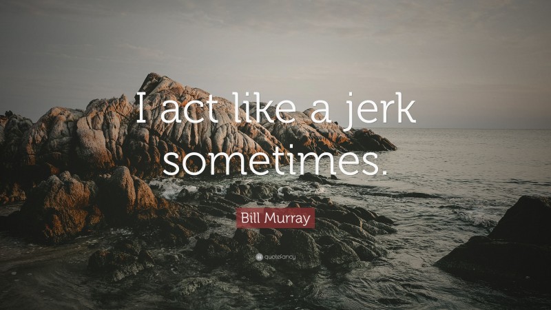 Bill Murray Quote: “I act like a jerk sometimes.”