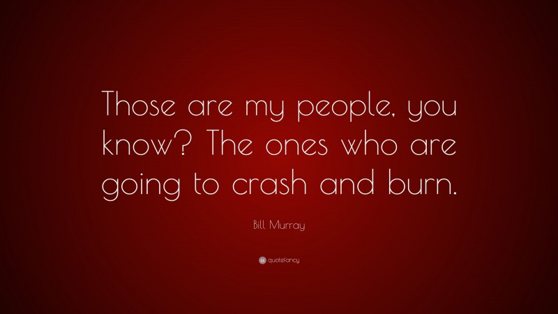 Bill Murray Quote: “Those are my people, you know? The ones who are going to crash and burn.”