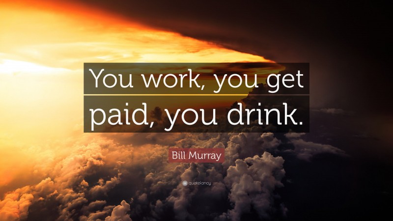Bill Murray Quote: “You work, you get paid, you drink.”