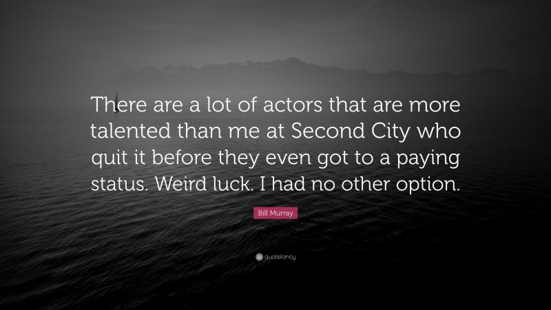 Bill Murray Quote: “There are a lot of actors that are more talented than me at Second City who quit it before they even got to a paying status. Weird luck. I had no other option.”