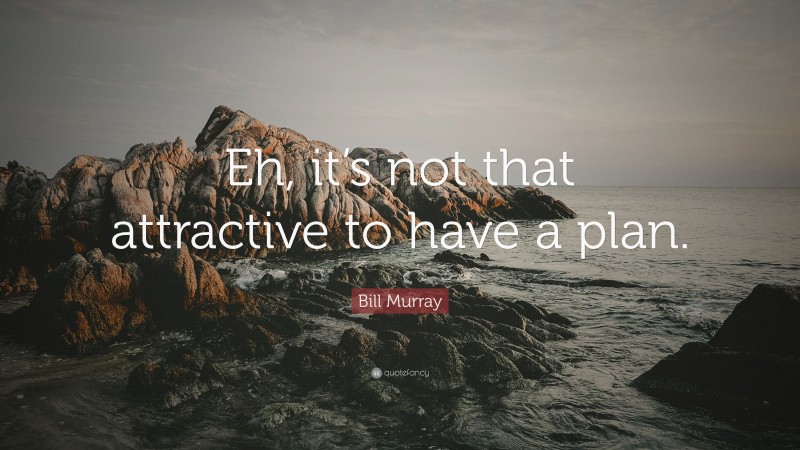 Bill Murray Quote: “Eh, it’s not that attractive to have a plan.”