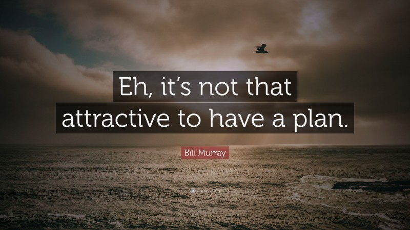 Bill Murray Quote: “Eh, it’s not that attractive to have a plan.”