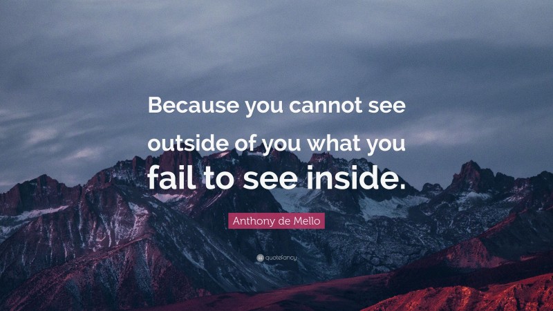Anthony de Mello Quote: “Because you cannot see outside of you what you fail to see inside.”