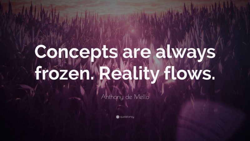 Anthony de Mello Quote: “Concepts are always frozen. Reality flows.”
