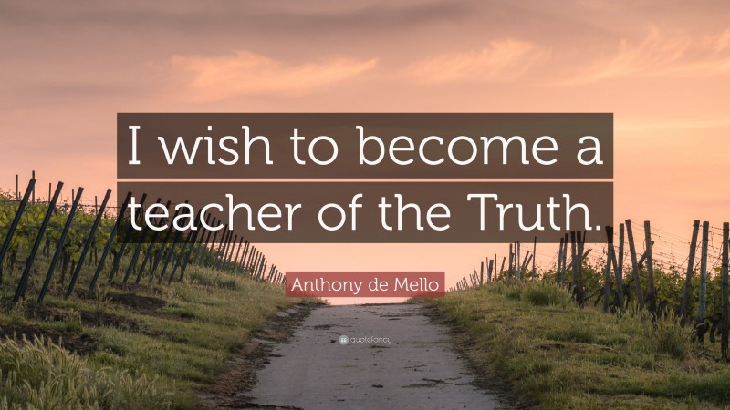 Anthony de Mello Quote: “I wish to become a teacher of the Truth.”