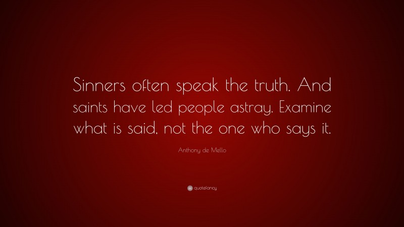 Anthony de Mello Quote: “Sinners often speak the truth. And saints have led people astray. Examine what is said, not the one who says it.”