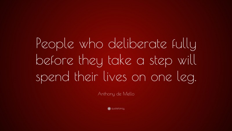 Anthony de Mello Quote: “People who deliberate fully before they take a step will spend their lives on one leg.”