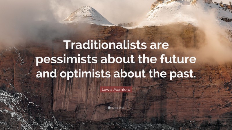 Lewis Mumford Quote: “Traditionalists are pessimists about the future and optimists about the past.”