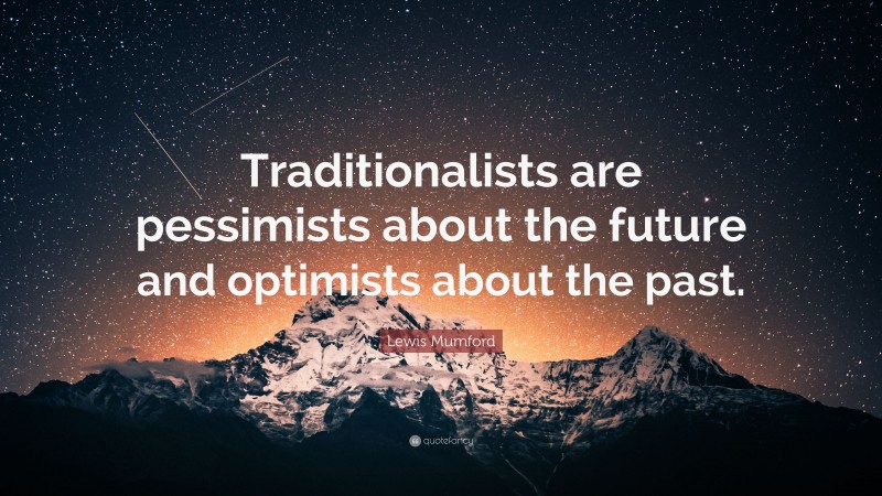 Lewis Mumford Quote: “Traditionalists are pessimists about the future and optimists about the past.”