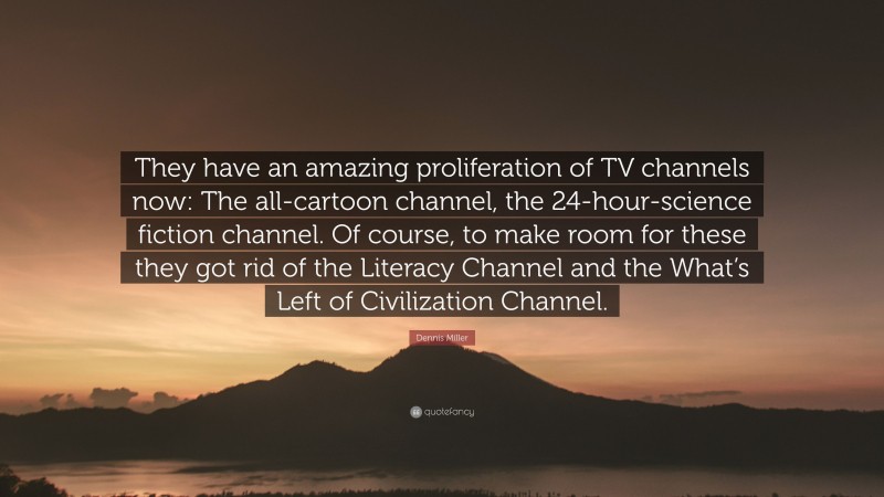 Dennis Miller Quote: “They have an amazing proliferation of TV channels now: The all-cartoon channel, the 24-hour-science fiction channel. Of course, to make room for these they got rid of the Literacy Channel and the What’s Left of Civilization Channel.”