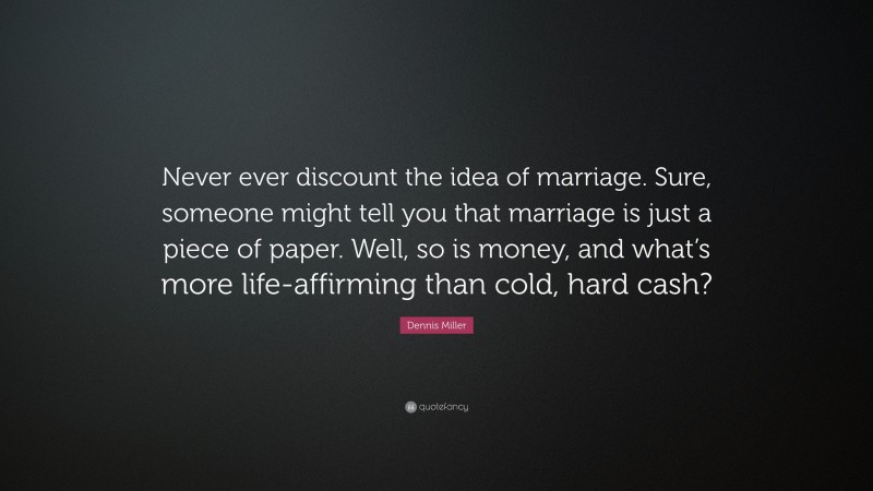 Dennis Miller Quote: “Never ever discount the idea of marriage. Sure, someone might tell you that marriage is just a piece of paper. Well, so is money, and what’s more life-affirming than cold, hard cash?”
