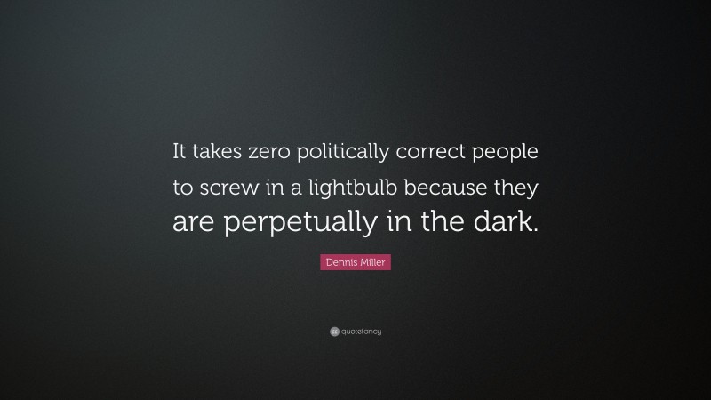 Dennis Miller Quote: “It takes zero politically correct people to screw in a lightbulb because they are perpetually in the dark.”