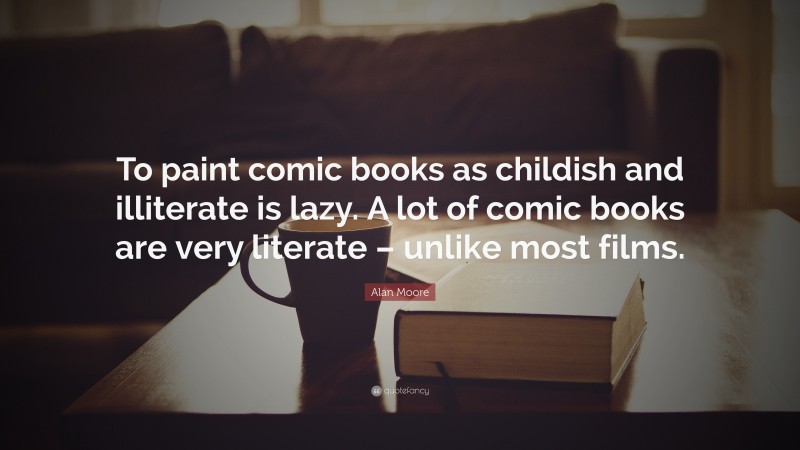 Alan Moore Quote: “To paint comic books as childish and illiterate is lazy. A lot of comic books are very literate – unlike most films.”