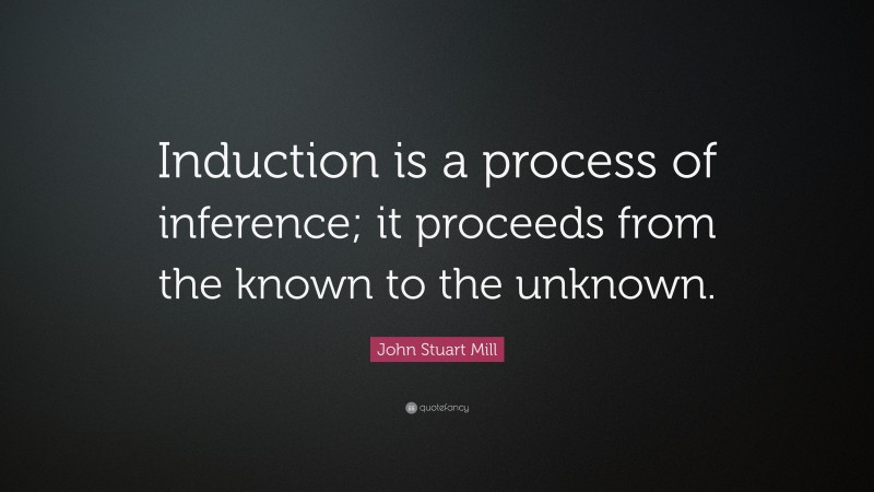 John Stuart Mill Quote: “Induction is a process of inference; it proceeds from the known to the unknown.”