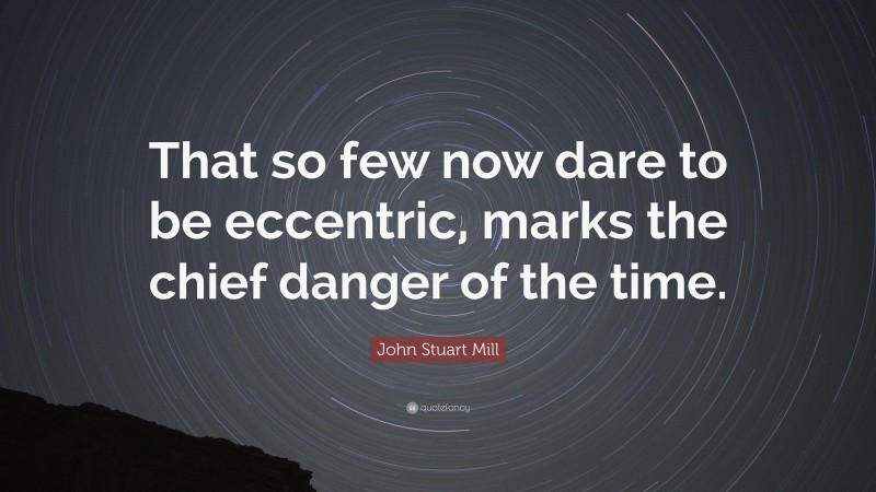 John Stuart Mill Quote: “That so few now dare to be eccentric, marks the chief danger of the time.”