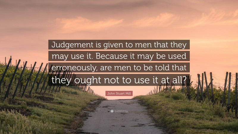 John Stuart Mill Quote: “Judgement is given to men that they may use it. Because it may be used erroneously, are men to be told that they ought not to use it at all?”