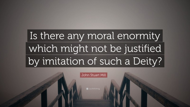 John Stuart Mill Quote: “Is there any moral enormity which might not be justified by imitation of such a Deity?”