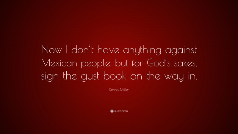 Dennis Miller Quote: “Now I don’t have anything against Mexican people, but for God’s sakes, sign the gust book on the way in.”