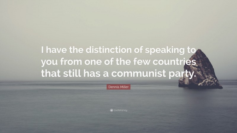 Dennis Miller Quote: “I have the distinction of speaking to you from one of the few countries that still has a communist party.”