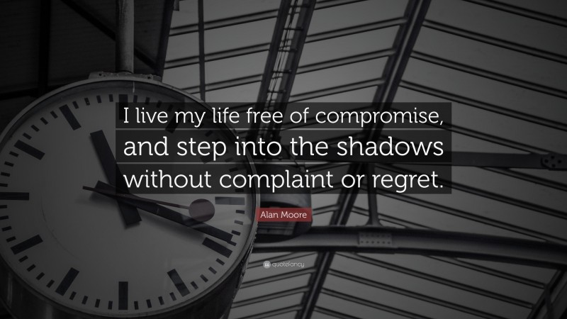 Alan Moore Quote: “I live my life free of compromise, and step into the shadows without complaint or regret.”