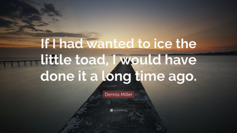 Dennis Miller Quote: “If I had wanted to ice the little toad, I would have done it a long time ago.”